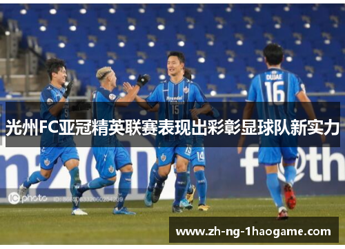 光州FC亚冠精英联赛表现出彩彰显球队新实力 光州FC亚冠精英联赛表现出彩彰显球队新实力
