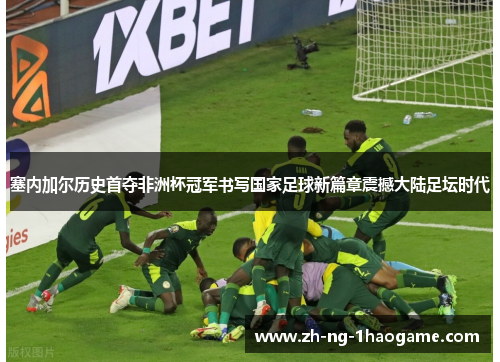 塞内加尔历史首夺非洲杯冠军书写国家足球新篇章震撼大陆足坛时代 塞内加尔历史首夺非洲杯冠军书写国家足球新篇章震撼大陆足坛时代