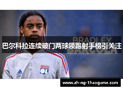 巴尔科拉连续破门两球领跑射手榜引关注 巴尔科拉连续破门两球领跑射手榜引关注