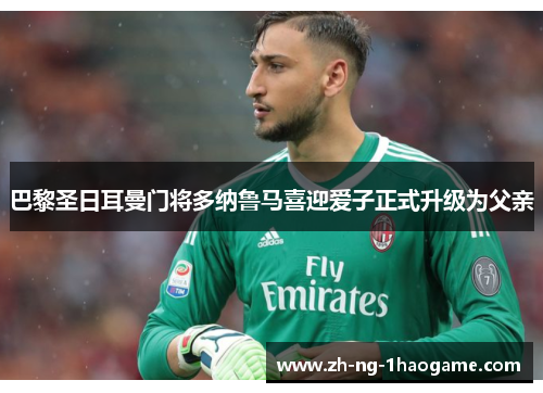 巴黎圣日耳曼门将多纳鲁马喜迎爱子正式升级为父亲 巴黎圣日耳曼门将多纳鲁马喜迎爱子正式升级为父亲