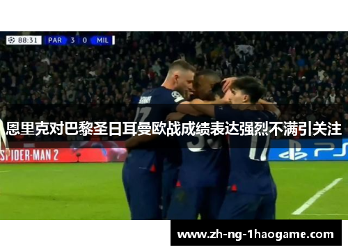 恩里克对巴黎圣日耳曼欧战成绩表达强烈不满引关注
