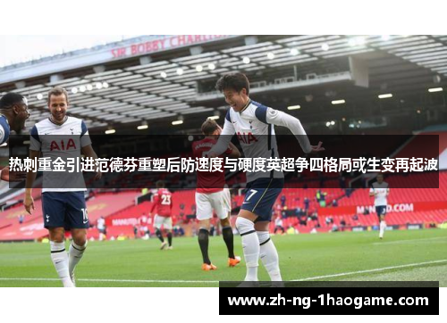 热刺重金引进范德芬重塑后防速度与硬度英超争四格局或生变再起波