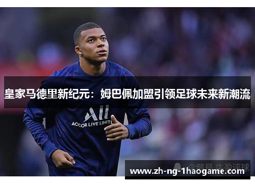 皇家马德里新纪元：姆巴佩加盟引领足球未来新潮流