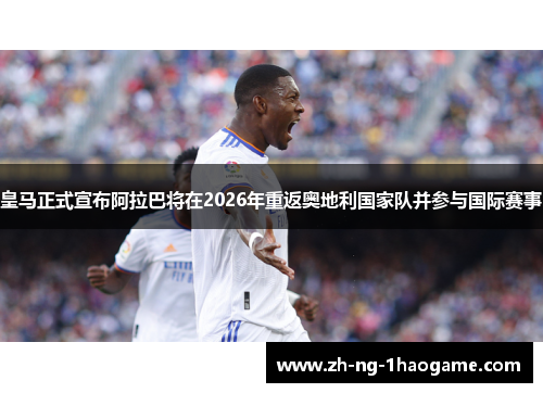 皇马正式宣布阿拉巴将在2026年重返奥地利国家队并参与国际赛事