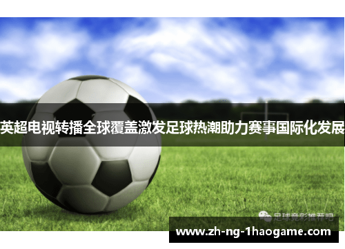 英超电视转播全球覆盖激发足球热潮助力赛事国际化发展