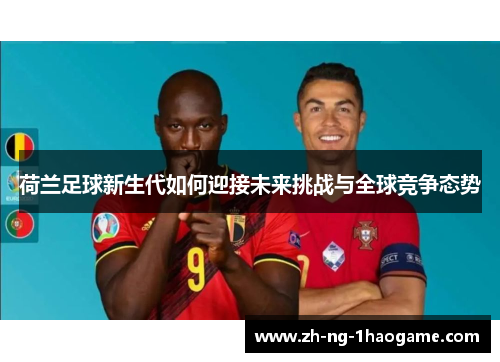 荷兰足球新生代如何迎接未来挑战与全球竞争态势