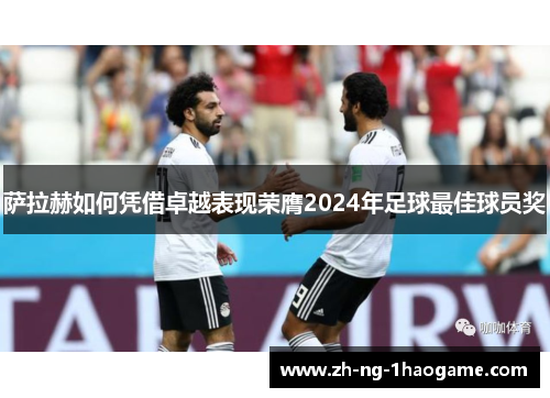 萨拉赫如何凭借卓越表现荣膺2024年足球最佳球员奖 萨拉赫如何凭借卓越表现荣膺2024年足球最佳球员奖