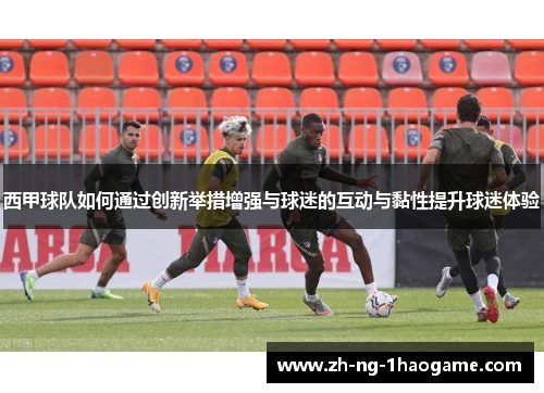 西甲球队如何通过创新举措增强与球迷的互动与黏性提升球迷体验