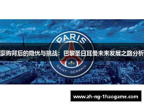 豪购背后的隐忧与挑战:巴黎圣日耳曼未来发展之路分析 豪购背后的隐忧与挑战:巴黎圣日耳曼未来发展之路分析