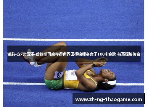 谢莉-安·弗雷泽-普赖斯再度夺得世界田径锦标赛女子100米金牌 书写辉煌传奇 谢莉-安·弗雷泽-普赖斯再度夺得世界田径锦标赛女子100米金牌 书写辉煌传奇