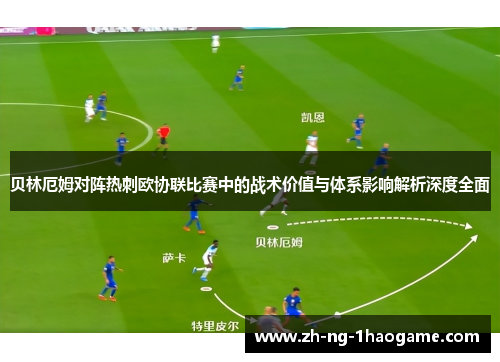 贝林厄姆对阵热刺欧协联比赛中的战术价值与体系影响解析深度全面 贝林厄姆对阵热刺欧协联比赛中的战术价值与体系影响解析深度全面