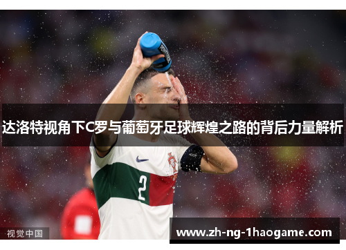 达洛特视角下C罗与葡萄牙足球辉煌之路的背后力量解析 达洛特视角下C罗与葡萄牙足球辉煌之路的背后力量解析