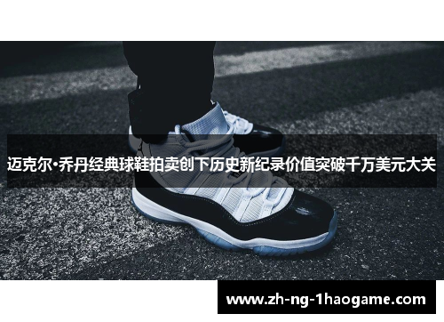 迈克尔·乔丹经典球鞋拍卖创下历史新纪录价值突破千万美元大关 迈克尔·乔丹经典球鞋拍卖创下历史新纪录价值突破千万美元大关