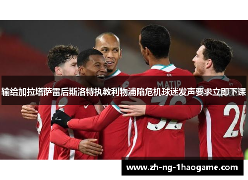 输给加拉塔萨雷后斯洛特执教利物浦陷危机球迷发声要求立即下课