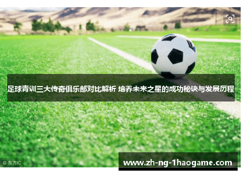 足球青训三大传奇俱乐部对比解析 培养未来之星的成功秘诀与发展历程 足球青训三大传奇俱乐部对比解析 培养未来之星的成功秘诀与发展历程
