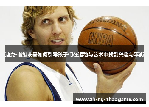 迪克·诺维茨基如何引导孩子们在运动与艺术中找到兴趣与平衡 迪克·诺维茨基如何引导孩子们在运动与艺术中找到兴趣与平衡