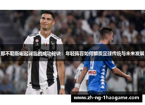 那不勒斯崛起背后的成功秘诀：年轻阵容如何颠覆足球传统与未来发展
