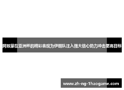 阿兹蒙在亚洲杯的精彩表现为伊朗队注入强大信心助力冲击更高目标 阿兹蒙在亚洲杯的精彩表现为伊朗队注入强大信心助力冲击更高目标