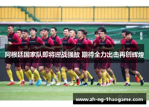 阿根廷国家队即将迎战强敌 期待全力出击再创辉煌