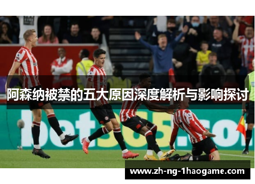 阿森纳被禁的五大原因深度解析与影响探讨