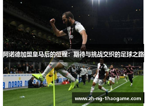 阿诺德加盟皇马后的征程:期待与挑战交织的足球之路 阿诺德加盟皇马后的征程:期待与挑战交织的足球之路