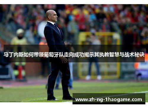 马丁内斯如何带领葡萄牙队走向成功揭示其执教智慧与战术秘诀 马丁内斯如何带领葡萄牙队走向成功揭示其执教智慧与战术秘诀