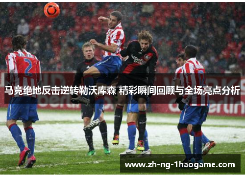 马竞绝地反击逆转勒沃库森 精彩瞬间回顾与全场亮点分析 马竞绝地反击逆转勒沃库森 精彩瞬间回顾与全场亮点分析