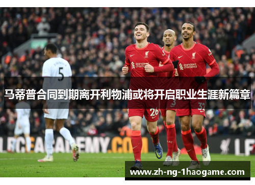 马蒂普合同到期离开利物浦或将开启职业生涯新篇章 马蒂普合同到期离开利物浦或将开启职业生涯新篇章